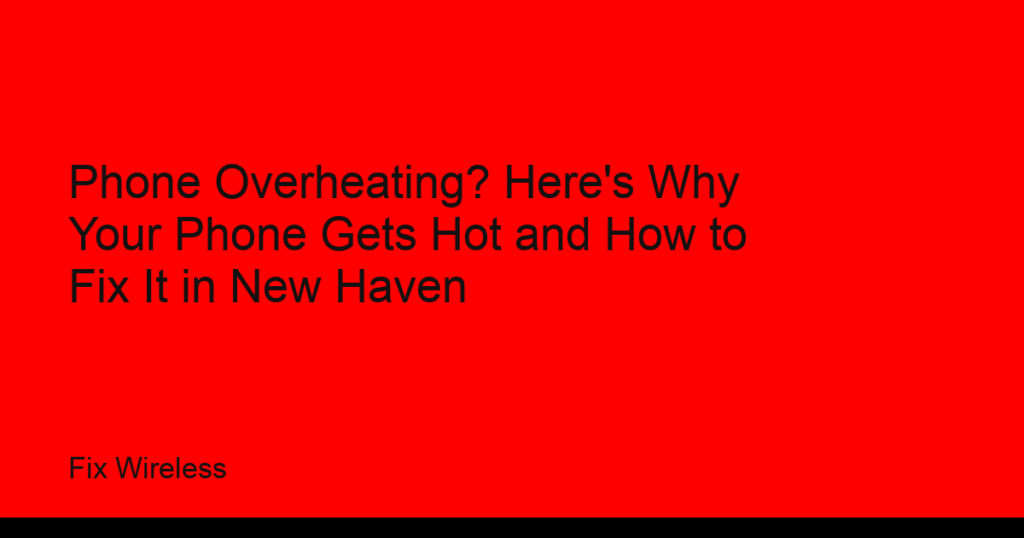 Phone Overheating? Here's Why Your Phone Gets Hot and How to Fix It in New Haven